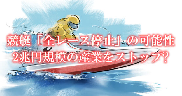 【驚愕】競艇「全レース停止」の可能性。国交省は2兆円規模の産業をストップさせるのか